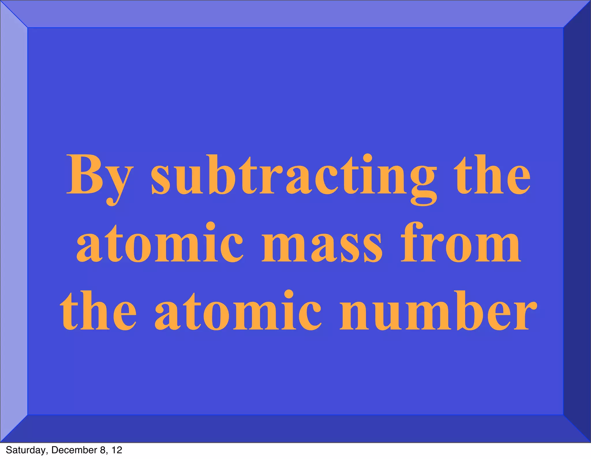 By subtracting the
           atomic mass from
          the atomic number

Saturday, December 8, 12
 