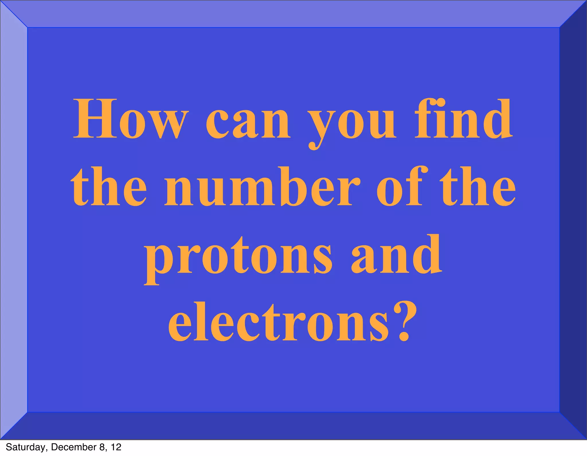 How can you find
             the number of the
                protons and
                 electrons?
Saturday, December 8, 12
 
