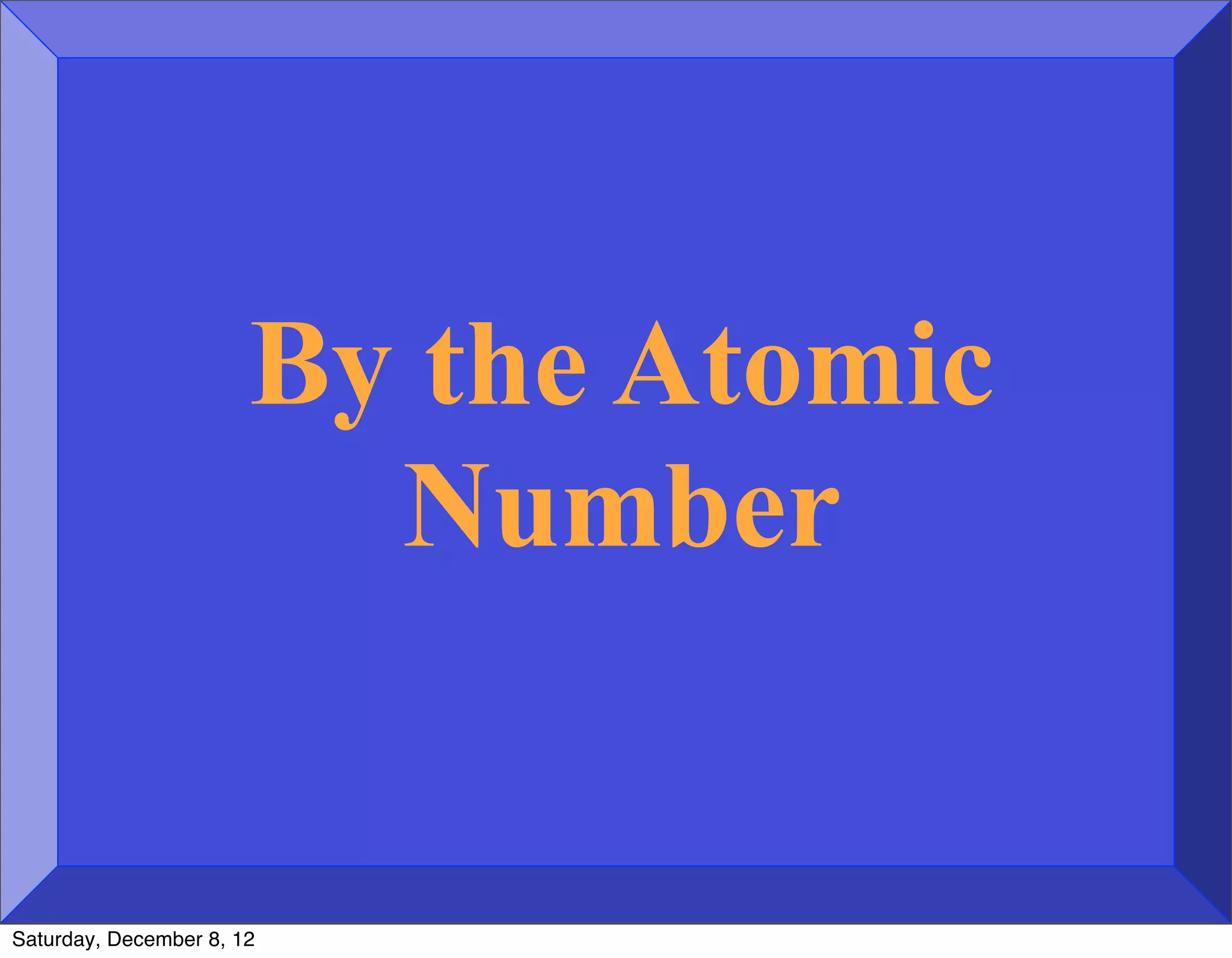By the Atomic
                         Number


Saturday, December 8, 12
 
