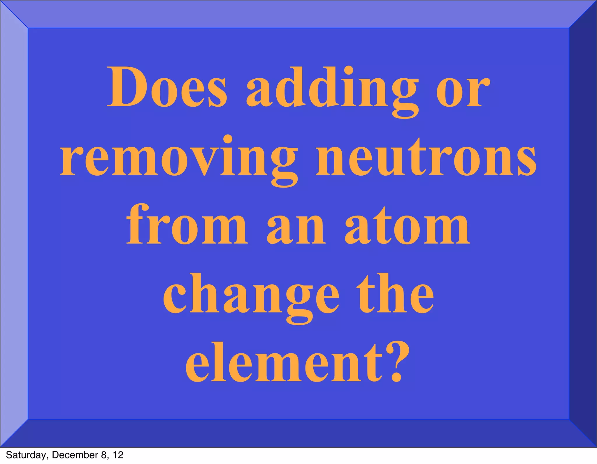 Does adding or
          removing neutrons
            from an atom
              change the
               element?
Saturday, December 8, 12
 