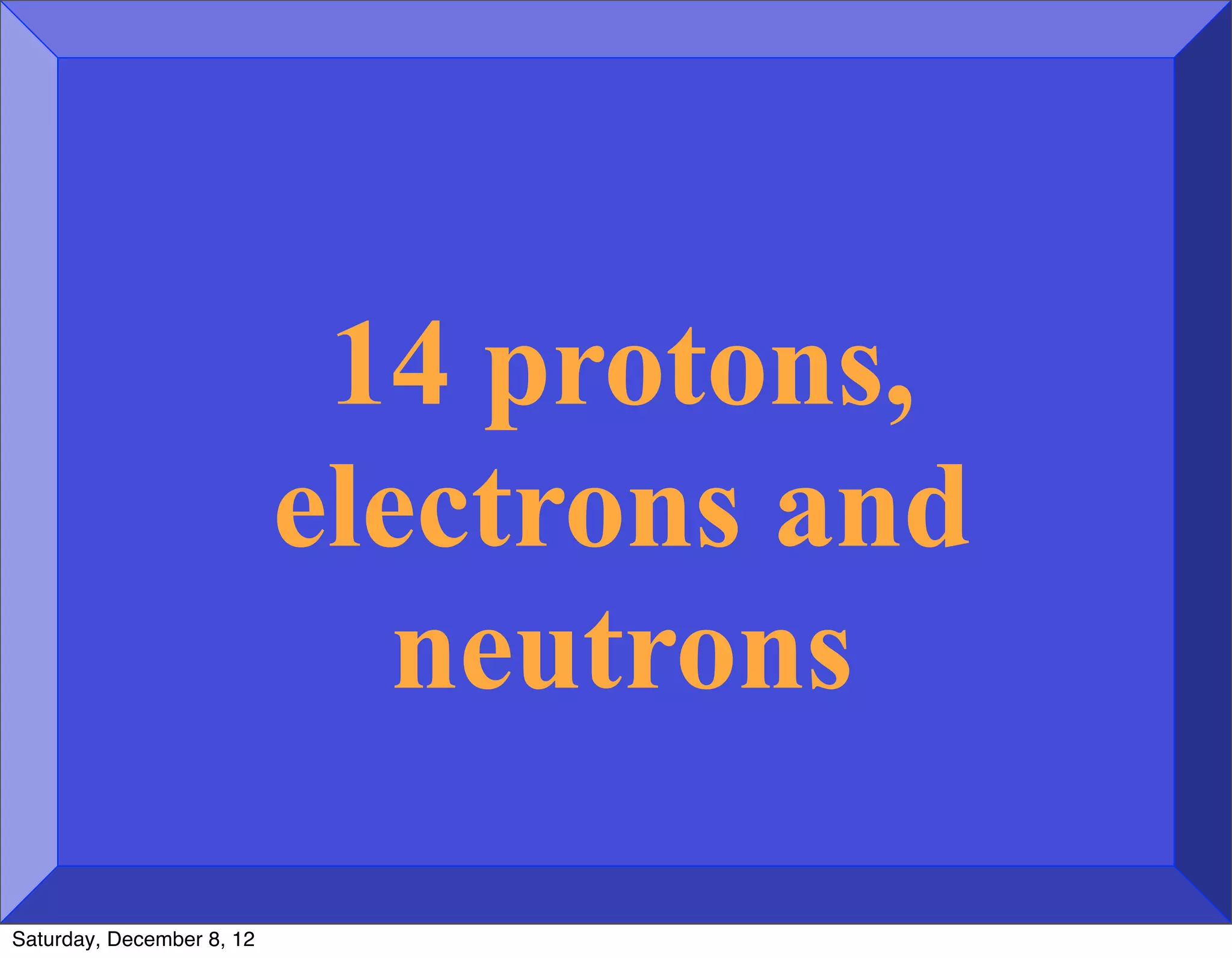 14 protons,
                           electrons and
                              neutrons

Saturday, December 8, 12
 