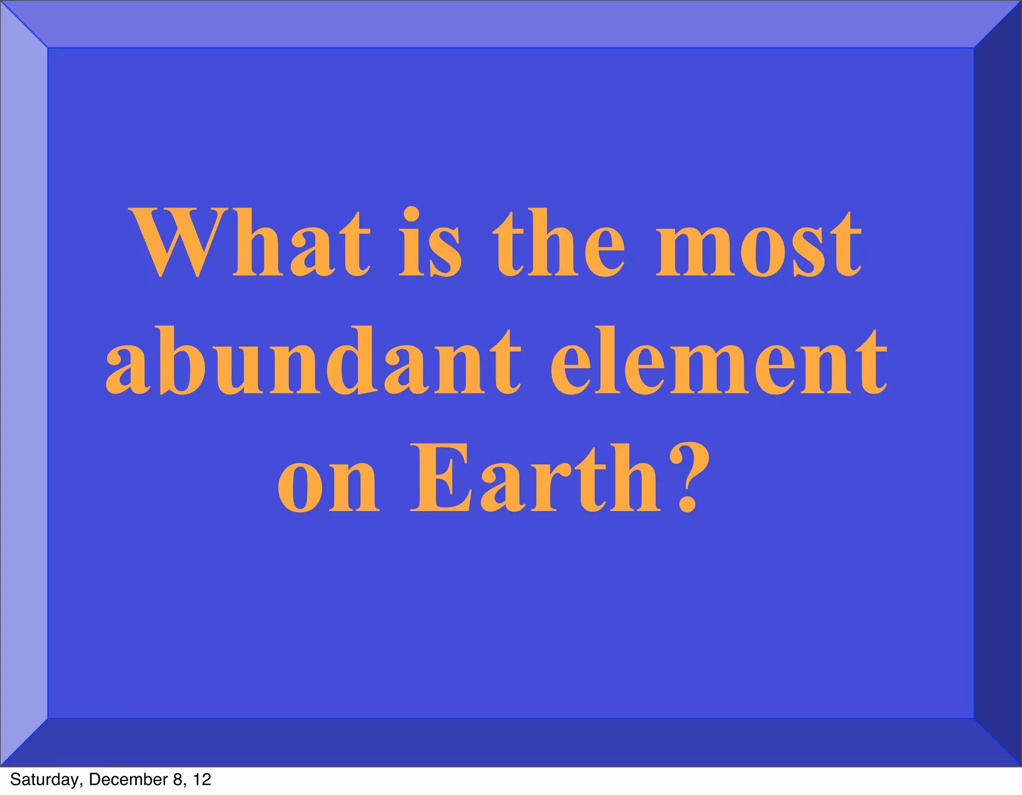 What is the most
          abundant element
             on Earth?

Saturday, December 8, 12
 