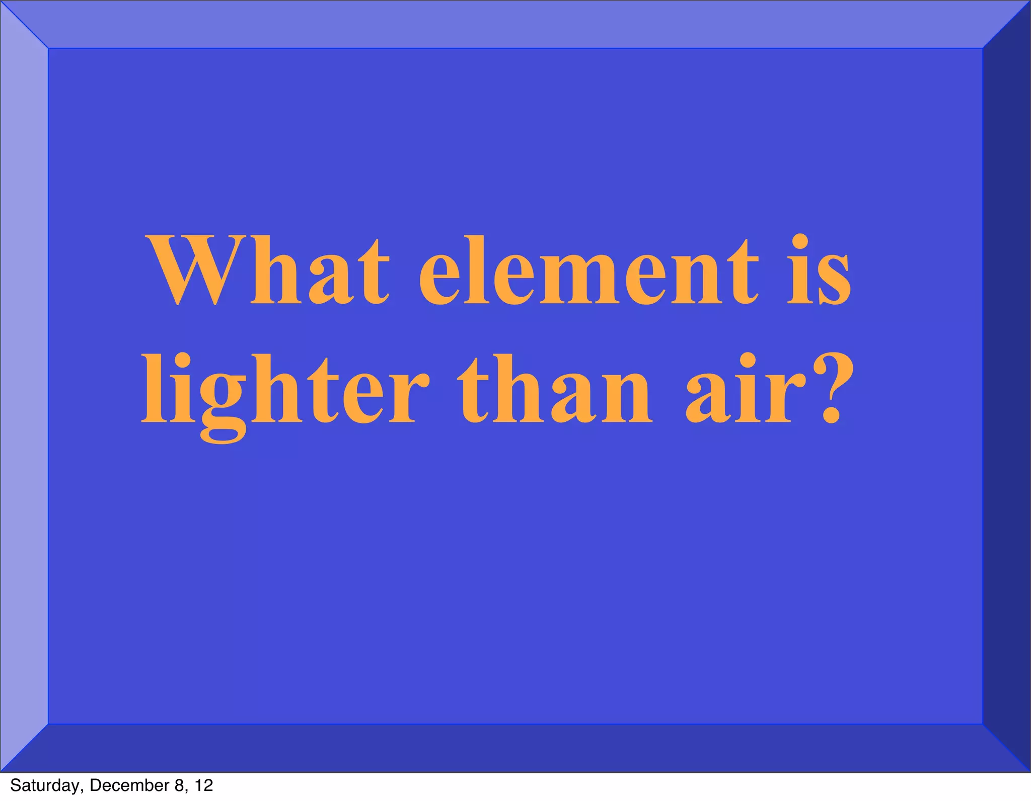 What element is
               lighter than air?


Saturday, December 8, 12
 