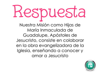 Nuestra Misión como Hijas de
María Inmaculada de
Guadalupe, Apóstoles de
Jesucristo, consiste en colaborar
en la obra evangelizadora de la
Iglesia, enseñando a conocer y
amar a Jesucristo
 
