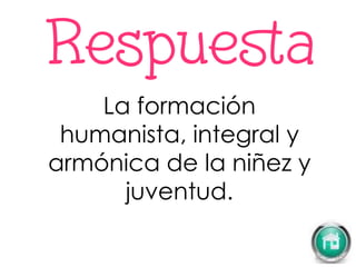 La formación
humanista, integral y
armónica de la niñez y
juventud.
 