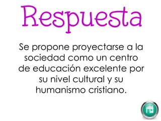 Se propone proyectarse a la
sociedad como un centro
de educación excelente por
su nivel cultural y su
humanismo cristiano.
 