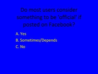 Do most users consider something to be 'official' if posted on Facebook? A. Yes B. Sometimes/Depends C. No 