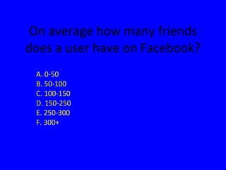 On average how many friends does a user have on Facebook? A. 0-50 B. 50-100 C. 100-150 D. 150-250 E. 250-300 F. 300+ 