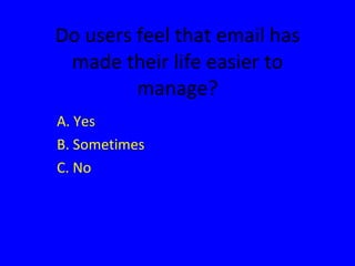 Do users feel that email has made their life easier to manage? A. Yes B. Sometimes C. No 