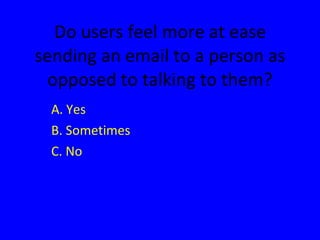 Do users feel more at ease sending an email to a person as opposed to talking to them? A. Yes B. Sometimes C. No 