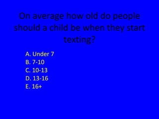 On average how old do people should a child be when they start texting? A. Under 7 B. 7-10 C. 10-13 D. 13-16 E. 16+ 