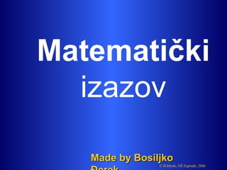 Matematički
  izazov

   Made by Bosiljko
                © B.Đerek, OŠ Zapruđe, 2006
 