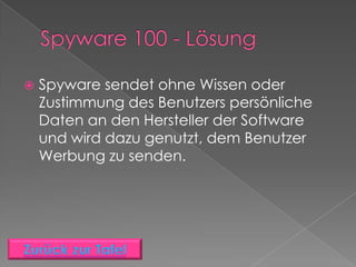    Spyware sendet ohne Wissen oder
    Zustimmung des Benutzers persönliche
    Daten an den Hersteller der Software
    und wird dazu genutzt, dem Benutzer
    Werbung zu senden.
 