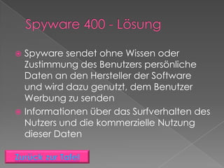  Spyware sendet ohne Wissen oder
  Zustimmung des Benutzers persönliche
  Daten an den Hersteller der Software
  und wird dazu genutzt, dem Benutzer
  Werbung zu senden
 Informationen über das Surfverhalten des
  Nutzers und die kommerzielle Nutzung
  dieser Daten
 