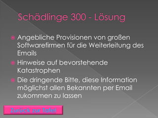  Angebliche Provisionen von großen
  Softwarefirmen für die Weiterleitung des
  Emails
 Hinweise auf bevorstehende
  Katastrophen
 Die dringende Bitte, diese Information
  möglichst allen Bekannten per Email
  zukommen zu lassen
 