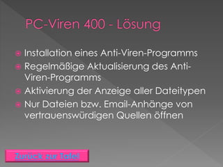  Installation eines Anti-Viren-Programms
 Regelmäßige Aktualisierung des Anti-
Viren-Programms
 Aktivierung der Anzeige aller Dateitypen
 Nur Dateien bzw. Email-Anhänge von
vertrauenswürdigen Quellen öffnen
 