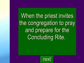 When the priest invites the congregation to pray and prepare for the Concluding Rite.  next 