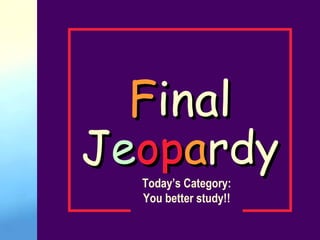 F inal J e op a r dy Today’s Category: You better study!! 