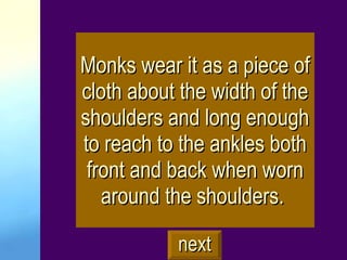 Monks wear it as a piece of cloth about the width of the shoulders and long enough to reach to the ankles both front and back when worn around the shoulders.  next 