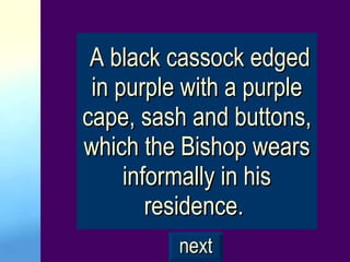 A black cassock edged in purple with a purple cape, sash and buttons, which the Bishop wears informally in his residence.  next 