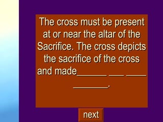 The cross must be present at or near the altar of the Sacrifice. The cross depicts the sacrifice of the cross and made______ ___ ____ _______. next 