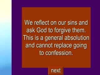 We reflect on our sins and ask God to forgive them. This is a general absolution and cannot replace going to confession. next 