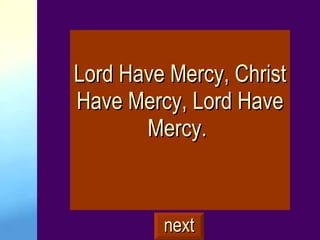 Lord Have Mercy, Christ Have Mercy, Lord Have Mercy.  next 
