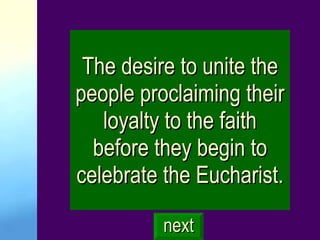 The desire to unite the people proclaiming their loyalty to the faith before they begin to celebrate the Eucharist. next 