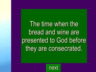 The time when the bread and wine are presented to God before they are consecrated. next 