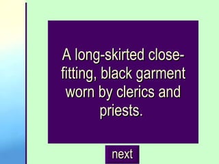 A long-skirted close-fitting, black garment worn by clerics and priests.  next 