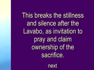 This breaks the stillness and silence after the Lavabo, as invitation to pray and claim ownership of the sacrifice. next 