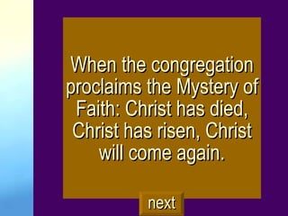 When the congregation proclaims the Mystery of Faith: Christ has died, Christ has risen, Christ will come again. next 