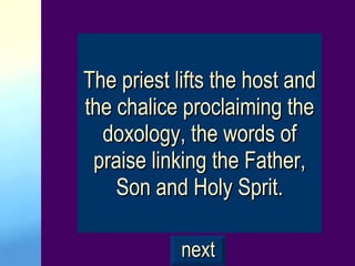 The priest lifts the host and the chalice proclaiming the doxology, the words of praise linking the Father, Son and Holy Sprit. next 