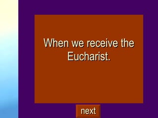 When we receive the Eucharist. next 