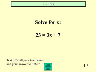 x = 16/3




                   Solve for x:

                    23 = 3x + 7



Text 305050 your team name
and your answer to 37607
                                    1,3
 