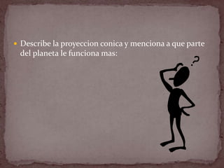  Describe la proyeccion conica y menciona a que parte
 del planeta le funciona mas:
 