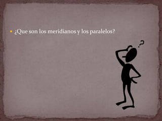  ¿Que son los meridianos y los paralelos?
 