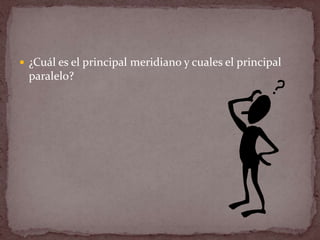  ¿Cuál es el principal meridiano y cuales el principal
  paralelo?
 