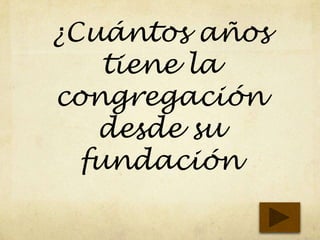 ¿Cuántos años
tiene la
congregación
desde su
fundación
 
