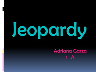 Jeopardy
Adriana Garza
1 A
 