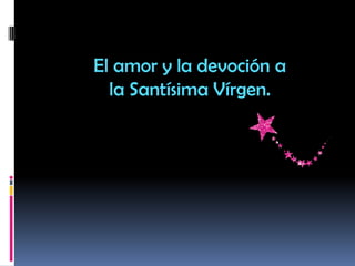 El amor y la devoción a
la Santísima Vírgen.
 