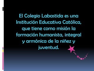 El Colegio Labastida es una
Institución Educativa Católica,
que tiene como misión la
formación humanista, integral
y armónica de la niñez y
juventud.
 
