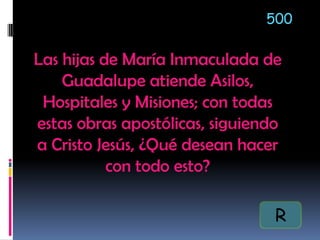 Las hijas de María Inmaculada de
Guadalupe atiende Asilos,
Hospitales y Misiones; con todas
estas obras apostólicas, siguiendo
a Cristo Jesús, ¿Qué desean hacer
con todo esto?
500
R
 