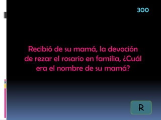 Recibió de su mamá, la devoción
de rezar el rosario en familia, ¿Cuál
era el nombre de su mamá?
300
R
 