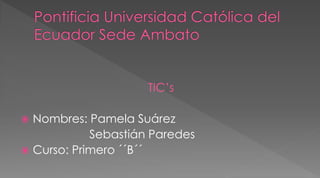 TIC’s 
 Nombres: Pamela Suárez 
Sebastián Paredes 
 Curso: Primero ´´B´´ 
 