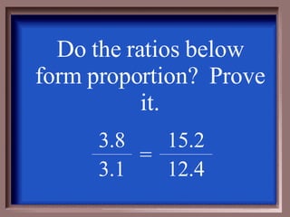 Do the ratios below form proportion?  Prove it. 12.4 3.1 15.2 = 3.8 