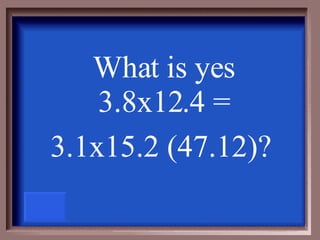 What is yes 3.8x12.4 = 3.1x15.2 (47.12)?   