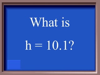 What is  h = 10.1?   