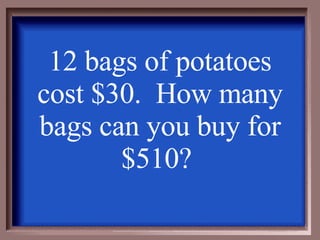 12 bags of potatoes cost $30.  How many bags can you buy for $510?  
