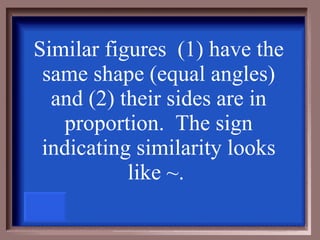 Similar figures  (1) have the same shape (equal angles) and (2) their sides are in proportion.  The sign indicating similarity looks like  ~.   